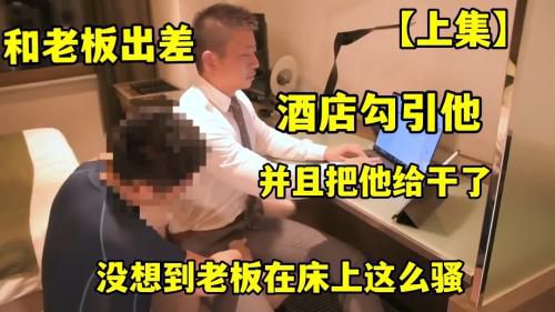 上集 和老板出差勾引他并且把他干了没想到老板在床上这么骚 Asian Gay Porn