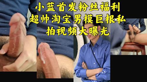 小蓝首发粉丝福利超帅淘宝巨根网红男模自拍飞机 Asian Gay Porn